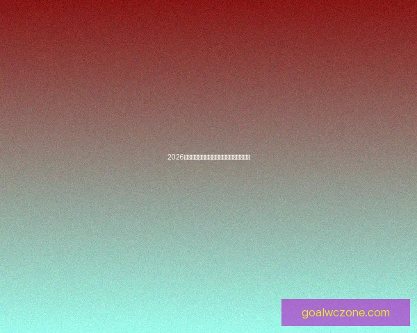 2026世界杯全景解析四十八支球队精彩对决前瞻